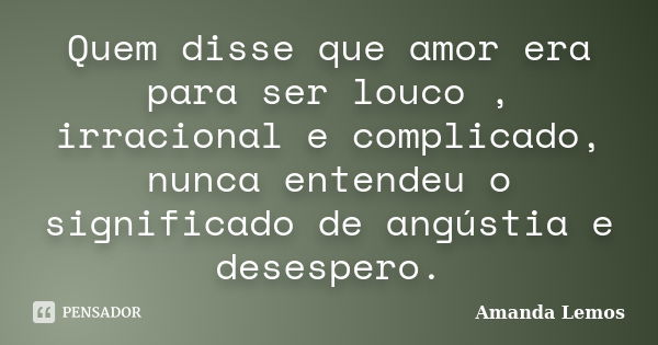 Quem disse que amor era para ser louco , irracional e complicado, nunca entendeu o significado de angústia e desespero.... Frase de Amanda Lemos.