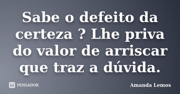 Sabe o defeito da certeza ? Lhe priva do valor de arriscar que traz a dúvida.... Frase de Amanda Lemos.