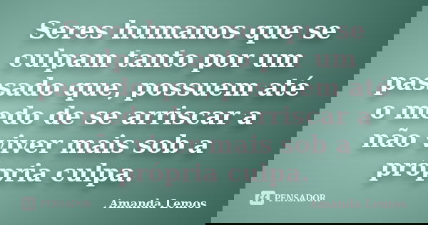Seres humanos que se culpam tanto por um passado que, possuem até o medo de se arriscar a não viver mais sob a própria culpa.... Frase de Amanda Lemos.