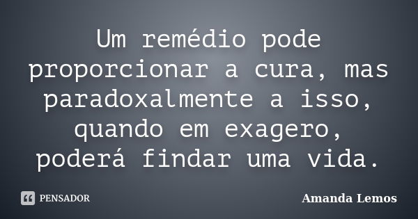 Um remédio pode proporcionar a cura, mas paradoxalmente a isso, quando em exagero, poderá findar uma vida.... Frase de Amanda Lemos.