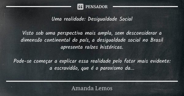 Uma realidade: Desigualdade Social Visto sob uma perspectiva mais ampla, sem desconsiderar a dimensão continental do país, a desigualdade social no Brasil apres... Frase de Amanda Lemos.