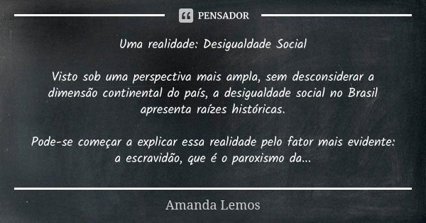 Uma realidade: Desigualdade Social Visto sob uma perspectiva mais ampla, sem desconsiderar a dimensão continental do país, a desigualdade social no Brasil apres... Frase de Amanda Lemos.