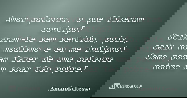 Amor palavra, o que fizeram contigo? Deixaram-te sem sentido, pois, caiu no modismo e eu me indigno! Como podem fazer de uma palavra nobre um soar tão pobre?... Frase de Amanda Lessa.