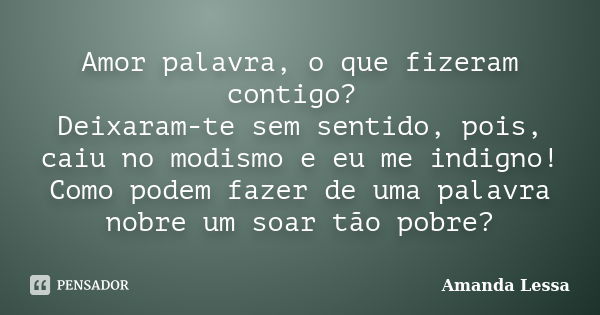 Amor palavra, o que fizeram contigo? Deixaram-te sem sentido, pois, caiu no modismo e eu me indigno! Como podem fazer de uma palavra nobre um soar tão pobre?... Frase de Amanda Lessa.