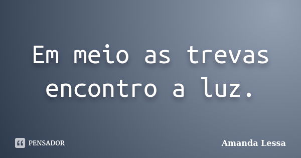 Em meio as trevas encontro a luz.... Frase de Amanda Lessa.