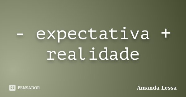 - expectativa + realidade... Frase de Amanda Lessa.