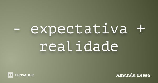 - expectativa + realidade... Frase de Amanda Lessa.