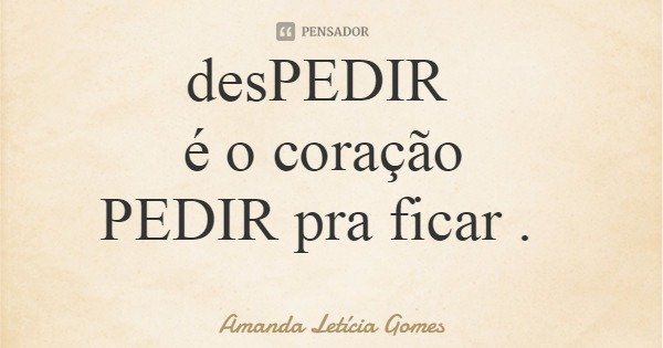 desPEDIR é o coração PEDIR pra ficar .... Frase de Amanda Letícia Gomes.