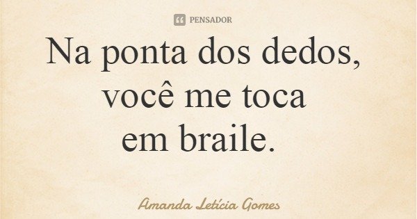 Na ponta dos dedos, você me toca em braile.... Frase de Amanda Letícia Gomes.