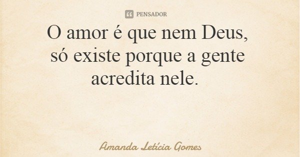 O amor é que nem Deus, só existe porque a gente acredita nele.... Frase de Amanda Letícia Gomes.