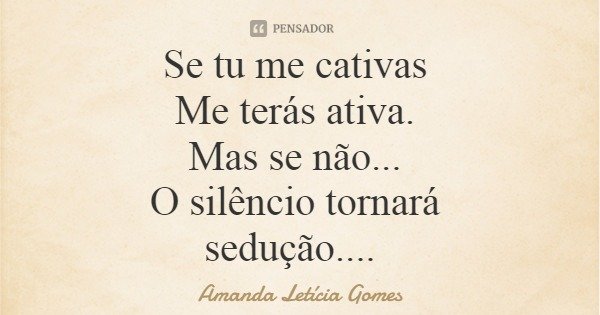 Se tu me cativas Me terás ativa. Mas se não... O silêncio tornará sedução....... Frase de Amanda Letícia Gomes.