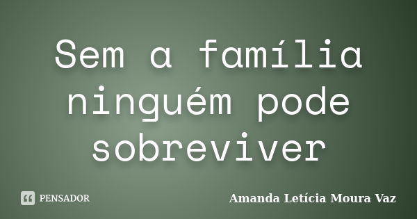 Sem a família ninguém pode sobreviver... Frase de Amanda Letícia Moura Vaz.