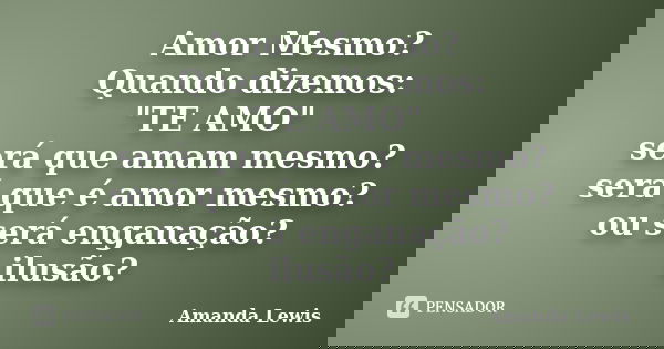 Amor Mesmo? Quando dizemos: "TE AMO" será que amam mesmo? será que é amor mesmo? ou será enganação? ilusão?... Frase de Amanda Lewis.