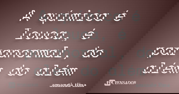 A química é louca, é paranormal, do além do além... Frase de Amanda Lima.