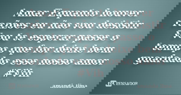 Amar Equanto houver razões eu não vou desistir Vou te esperar passe o tempo que for deixe bem guardado esse nosso amor #Vih... Frase de Amanda Lima.