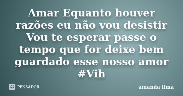 Amar Equanto houver razões eu não vou desistir Vou te esperar passe o tempo que for deixe bem guardado esse nosso amor #Vih... Frase de Amanda Lima.