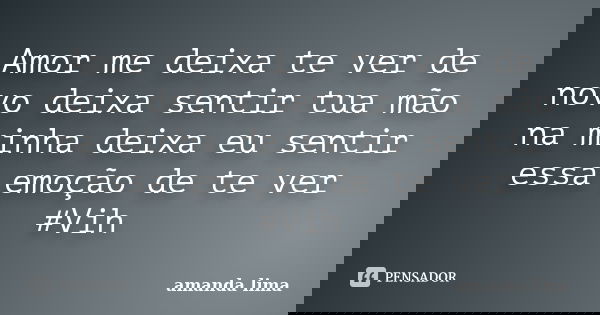 Amor me deixa te ver de novo deixa sentir tua mão na minha deixa eu sentir essa emoção de te ver #Vih... Frase de Amanda Lima.