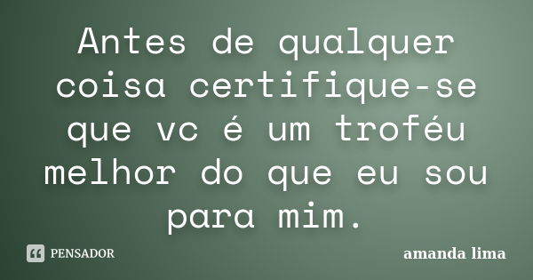 Antes de qualquer coisa certifique-se que vc é um troféu melhor do que eu sou para mim.... Frase de Amanda Lima.