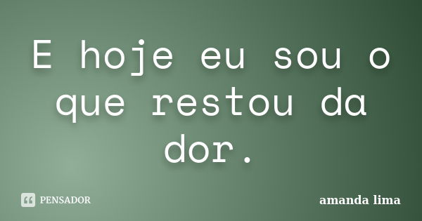 E hoje eu sou o que restou da dor.... Frase de Amanda Lima.