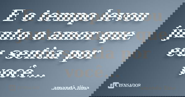E o tempo levou junto o amor que eu sentia por você...... Frase de Amanda Lima.