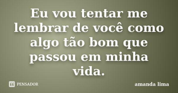 Eu vou tentar me lembrar de você como algo tão bom que passou em minha vida.... Frase de Amanda Lima.