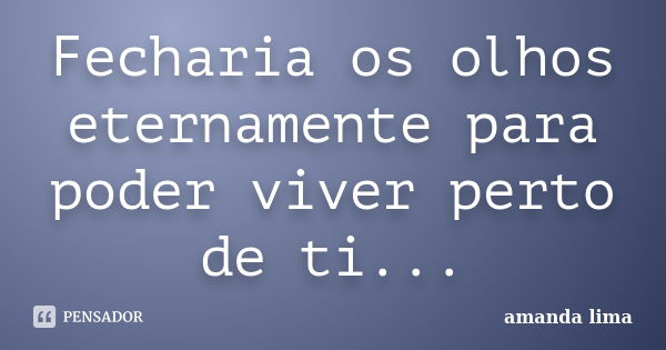 Fecharia os olhos eternamente para poder viver perto de ti...... Frase de Amanda Lima.