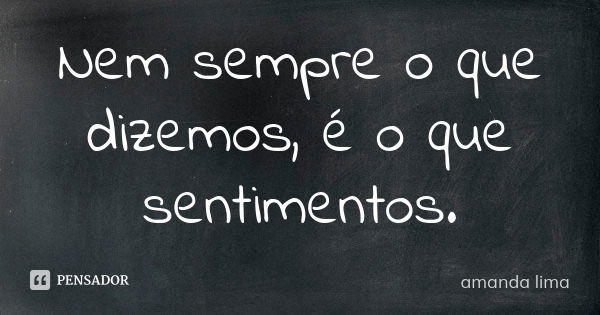 Nem sempre o que dizemos, é o que sentimentos.... Frase de Amanda Lima.