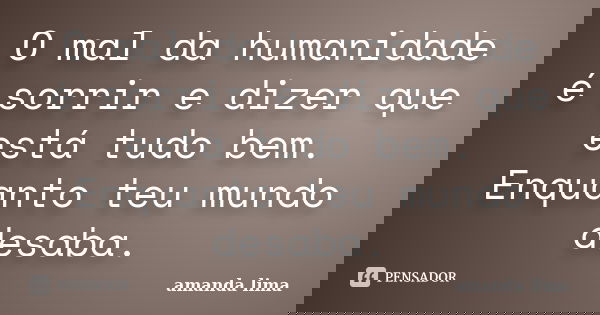 O mal da humanidade é sorrir e dizer que está tudo bem. Enquanto teu mundo desaba.... Frase de Amanda Lima.