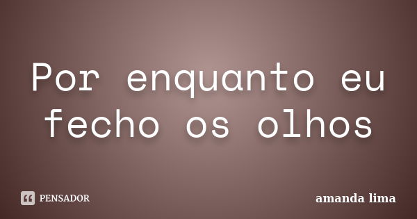 Por enquanto eu fecho os olhos... Frase de Amanda Lima.