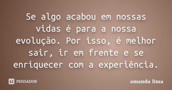 Se algo acabou em nossas vidas é para a nossa evolução. Por isso, é melhor sair, ir em frente e se enriquecer com a experiência.... Frase de Amanda Lima.