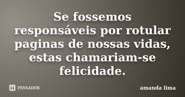 Se fossemos responsáveis por rotular paginas de nossas vidas, estas chamariam-se felicidade.... Frase de Amanda Lima.