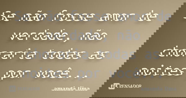 Se não fosse amor de verdade, não choraria todas as noites por você...... Frase de Amanda Lima.