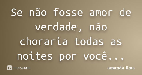 Se não fosse amor de verdade, não choraria todas as noites por você...... Frase de Amanda Lima.