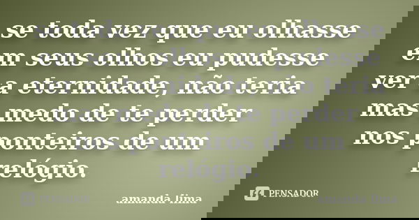 se toda vez que eu olhasse em seus olhos eu pudesse ver a eternidade, não teria mas medo de te perder nos ponteiros de um relógio.... Frase de amanda lima.