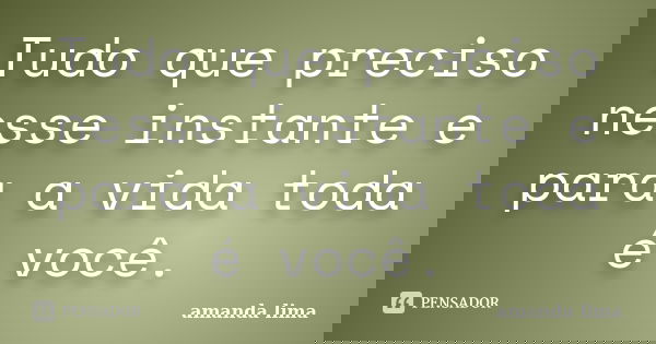 Tudo que preciso nesse instante e para a vida toda é você.... Frase de Amanda Lima.