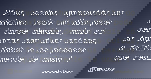 Viva, sonhe, aproveite ao máximo, pois um dia pode ser tarde demais, mais só se importe com duas coisas, a felicidade e as pessoas que realmente te amam !... Frase de Amanda Lima.