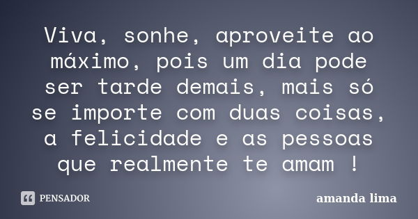 Viva, sonhe, aproveite ao máximo, pois um dia pode ser tarde demais, mais só se importe com duas coisas, a felicidade e as pessoas que realmente te amam !... Frase de Amanda Lima.