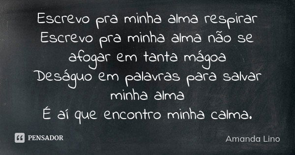 Escrevo pra minha alma respirar Escrevo pra minha alma não se afogar em tanta mágoa Deságuo em palavras para salvar minha alma É aí que encontro minha calma.... Frase de Amanda Lino.