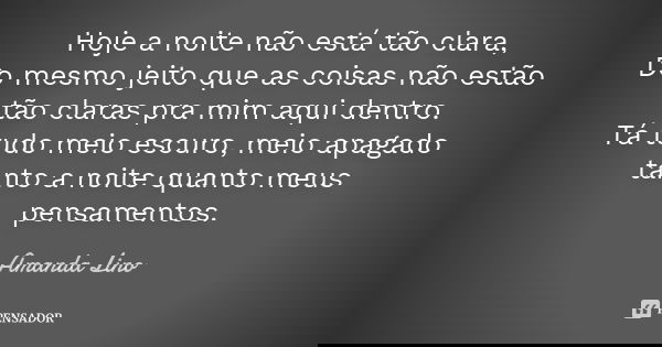 Hoje a noite não está tão clara, Do mesmo jeito que as coisas não estão tão claras pra mim aqui dentro. Tá tudo meio escuro, meio apagado tanto a noite quanto m... Frase de Amanda Lino.