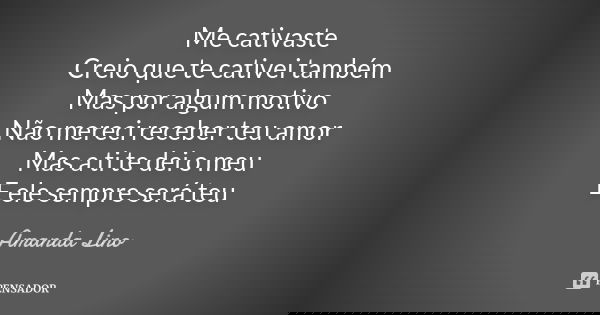 Me cativaste Creio que te cativei também Mas por algum motivo Não mereci receber teu amor Mas a ti te dei o meu E ele sempre será teu... Frase de Amanda Lino.