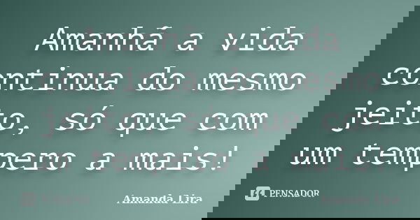 Amanhã a vida continua do mesmo jeito, só que com um tempero a mais!... Frase de Amanda Lira.