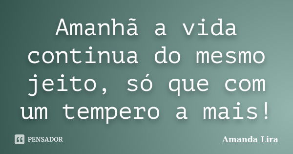 Amanhã a vida continua do mesmo jeito, só que com um tempero a mais!... Frase de Amanda Lira.