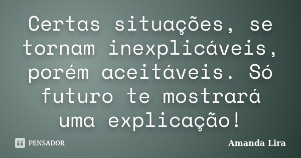 Certas situações, se tornam inexplicáveis, porém aceitáveis. Só futuro te mostrará uma explicação!... Frase de Amanda Lira.