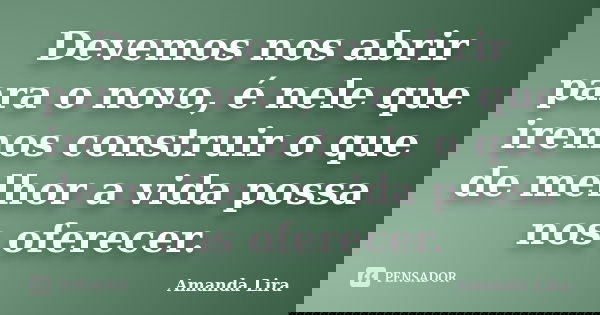 Devemos nos abrir para o novo, é nele que iremos construir o que de melhor a vida possa nos oferecer.... Frase de Amanda Lira.