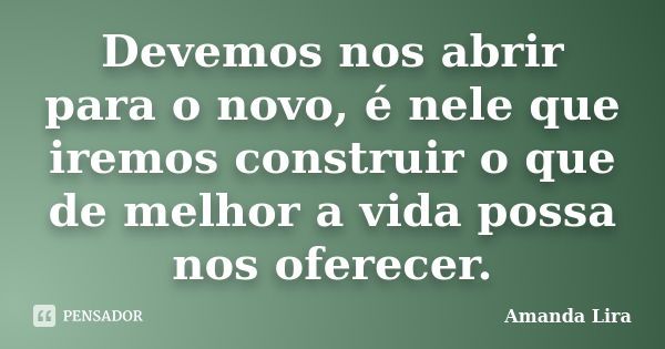 Devemos nos abrir para o novo, é nele que iremos construir o que de melhor a vida possa nos oferecer.... Frase de Amanda Lira.