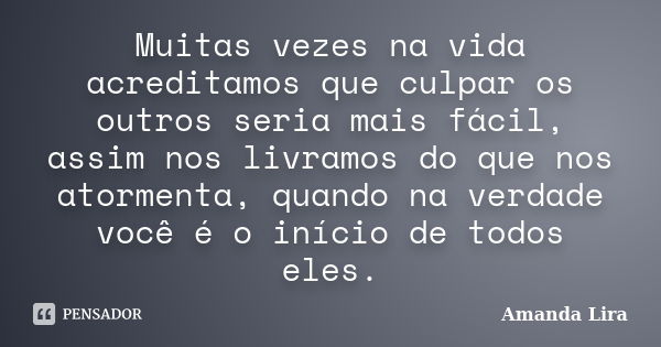 Muitas vezes na vida acreditamos que culpar os outros seria mais fácil, assim nos livramos do que nos atormenta, quando na verdade você é o início de todos eles... Frase de Amanda Lira.