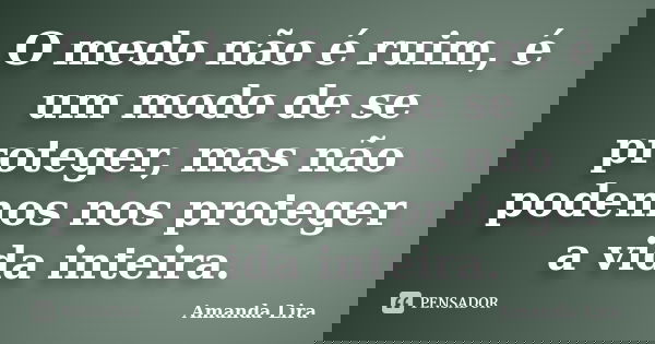 O medo não é ruim, é um modo de se proteger, mas não podemos nos proteger a vida inteira.... Frase de Amanda Lira.