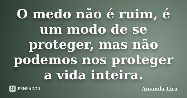 O medo não é ruim, é um modo de se proteger, mas não podemos nos proteger a vida inteira.... Frase de Amanda Lira.