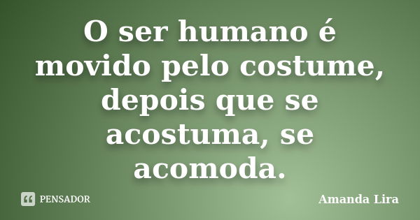 O ser humano é movido pelo costume, depois que se acostuma, se acomoda.... Frase de Amanda Lira.