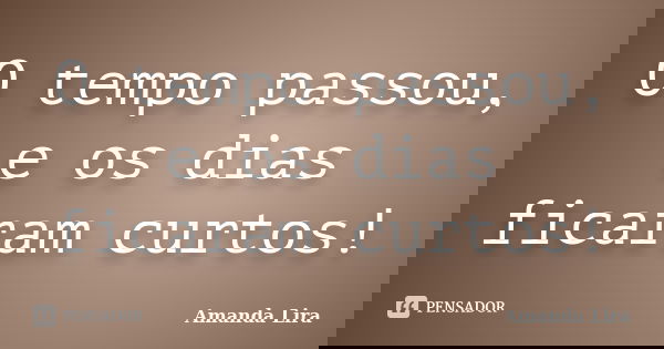 O tempo passou, e os dias ficaram curtos!... Frase de Amanda Lira.